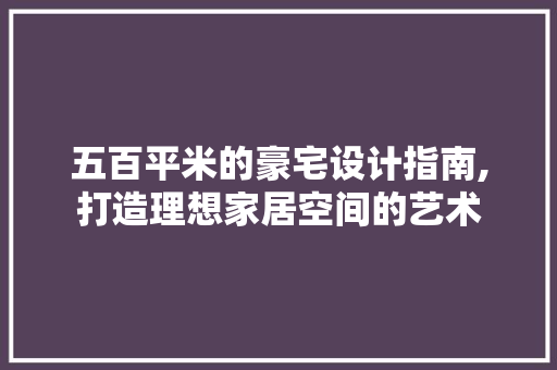 五百平米的豪宅设计指南,打造理想家居空间的艺术