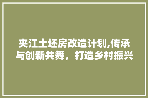 夹江土坯房改造计划,传承与创新共舞，打造乡村振兴新样板