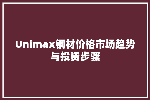 Unimax钢材价格市场趋势与投资步骤
