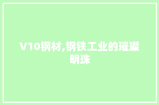 V10钢材,钢铁工业的璀璨明珠