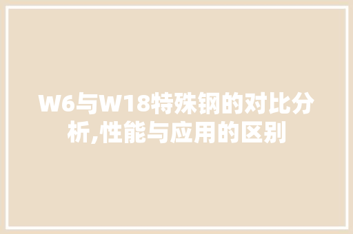 W6与W18特殊钢的对比分析,性能与应用的区别