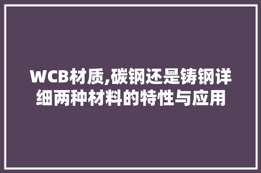 WCB材质,碳钢还是铸钢详细两种材料的特性与应用