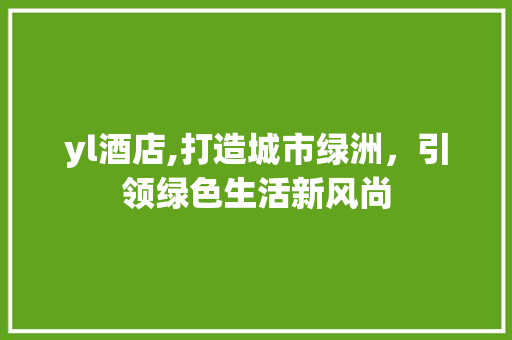 yl酒店,打造城市绿洲，引领绿色生活新风尚