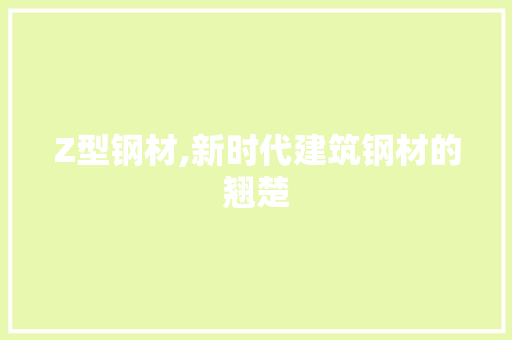 Z型钢材,新时代建筑钢材的翘楚