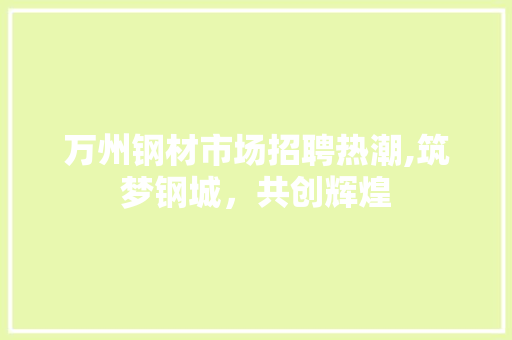 万州钢材市场招聘热潮,筑梦钢城，共创辉煌