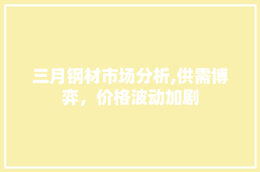 三月钢材市场分析,供需博弈，价格波动加剧