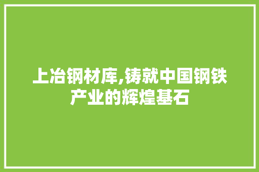 上冶钢材库,铸就中国钢铁产业的辉煌基石