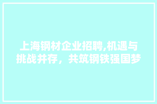 上海钢材企业招聘,机遇与挑战并存，共筑钢铁强国梦