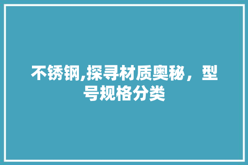不锈钢,探寻材质奥秘，型号规格分类