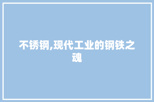 不锈钢,现代工业的钢铁之魂
