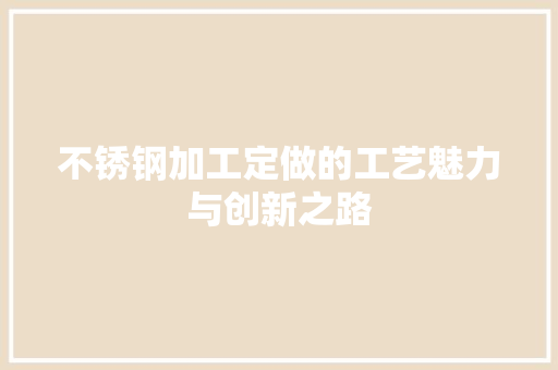 不锈钢加工定做的工艺魅力与创新之路