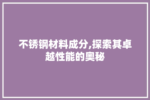 不锈钢材料成分,探索其卓越性能的奥秘