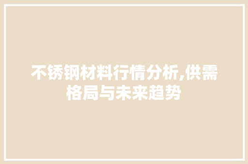 不锈钢材料行情分析,供需格局与未来趋势