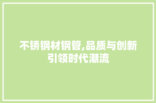 不锈钢材钢管,品质与创新引领时代潮流