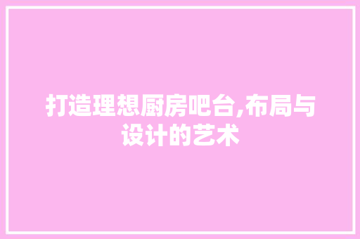 打造理想厨房吧台,布局与设计的艺术