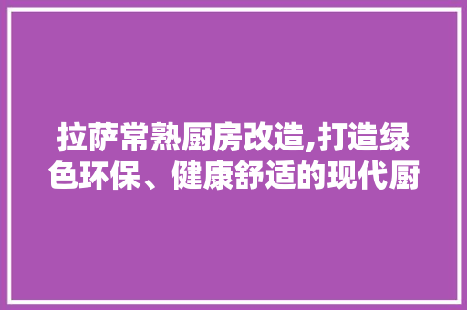拉萨常熟厨房改造,打造绿色环保、健康舒适的现代厨房空间
