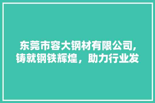 东莞市容大钢材有限公司,铸就钢铁辉煌，助力行业发展