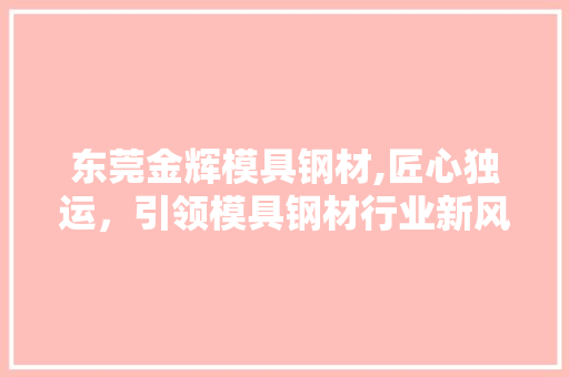 东莞金辉模具钢材,匠心独运，引领模具钢材行业新风向