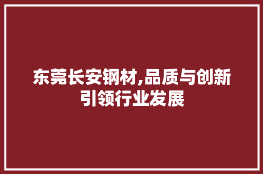 东莞长安钢材,品质与创新引领行业发展