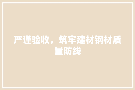 严谨验收，筑牢建材钢材质量防线