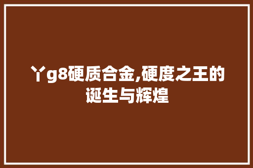 丫g8硬质合金,硬度之王的诞生与辉煌