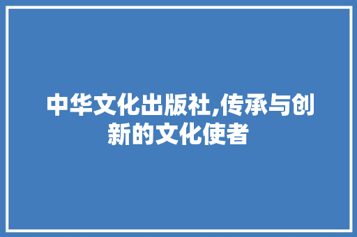中华文化出版社,传承与创新的文化使者
