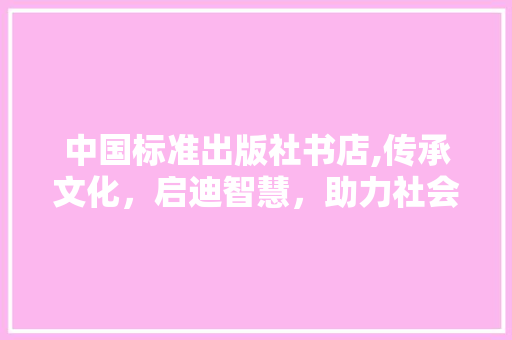 中国标准出版社书店,传承文化，启迪智慧，助力社会发展
