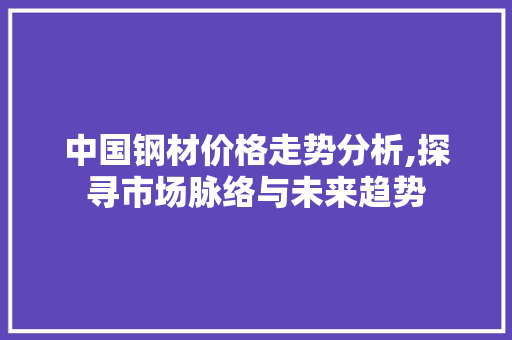 中国钢材价格走势分析,探寻市场脉络与未来趋势