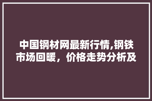 中国钢材网最新行情,钢铁市场回暖，价格走势分析及预测