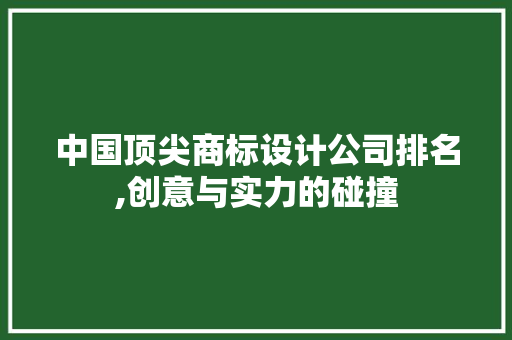 中国顶尖商标设计公司排名,创意与实力的碰撞