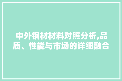 中外钢材材料对照分析,品质、性能与市场的详细融合