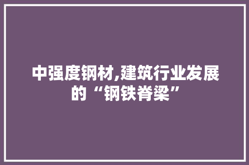 中强度钢材,建筑行业发展的“钢铁脊梁”