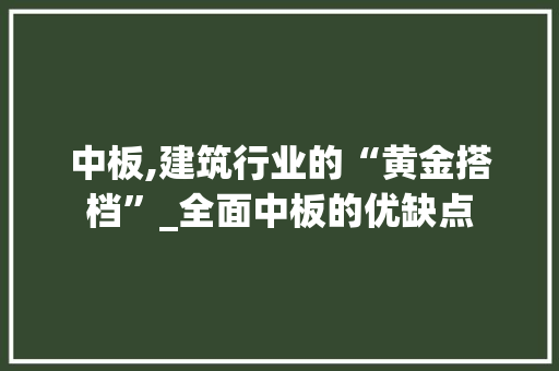 中板,建筑行业的“黄金搭档”_全面中板的优缺点