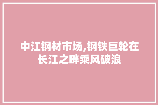 中江钢材市场,钢铁巨轮在长江之畔乘风破浪
