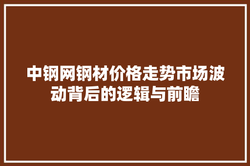 中钢网钢材价格走势市场波动背后的逻辑与前瞻