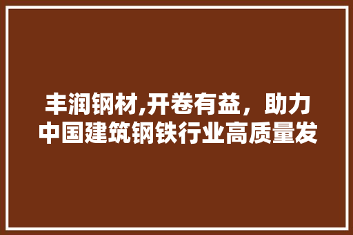 丰润钢材,开卷有益，助力中国建筑钢铁行业高质量发展