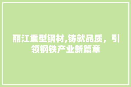 丽江重型钢材,铸就品质，引领钢铁产业新篇章