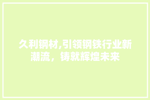久利钢材,引领钢铁行业新潮流，铸就辉煌未来