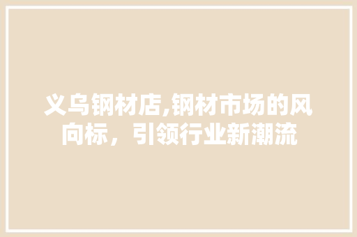 义乌钢材店,钢材市场的风向标，引领行业新潮流