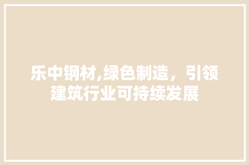 乐中钢材,绿色制造，引领建筑行业可持续发展