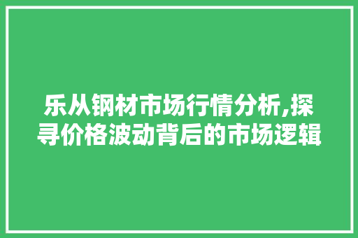 乐从钢材市场行情分析,探寻价格波动背后的市场逻辑