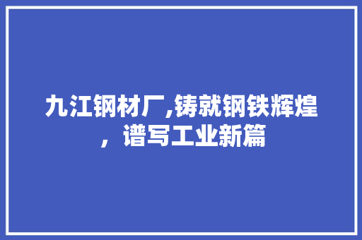九江钢材厂,铸就钢铁辉煌，谱写工业新篇