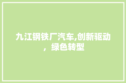 九江钢铁厂汽车,创新驱动，绿色转型