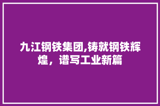 九江钢铁集团,铸就钢铁辉煌，谱写工业新篇