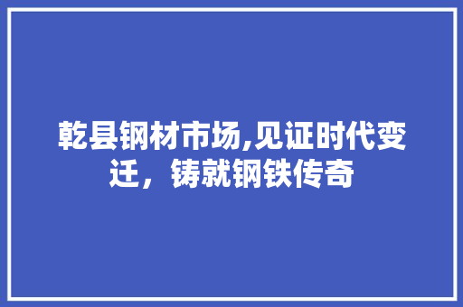 乾县钢材市场,见证时代变迁，铸就钢铁传奇