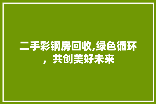 二手彩钢房回收,绿色循环，共创美好未来