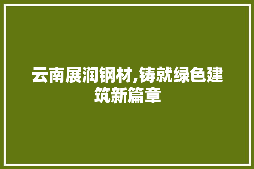 云南展润钢材,铸就绿色建筑新篇章