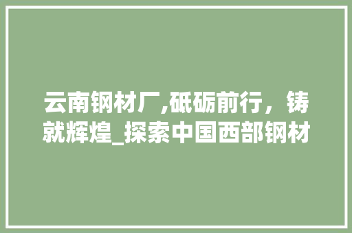 云南钢材厂,砥砺前行，铸就辉煌_探索中国西部钢材产业的领军企业