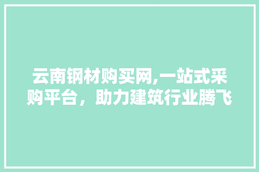 云南钢材购买网,一站式采购平台，助力建筑行业腾飞