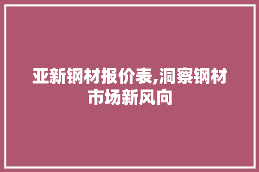 亚新钢材报价表,洞察钢材市场新风向